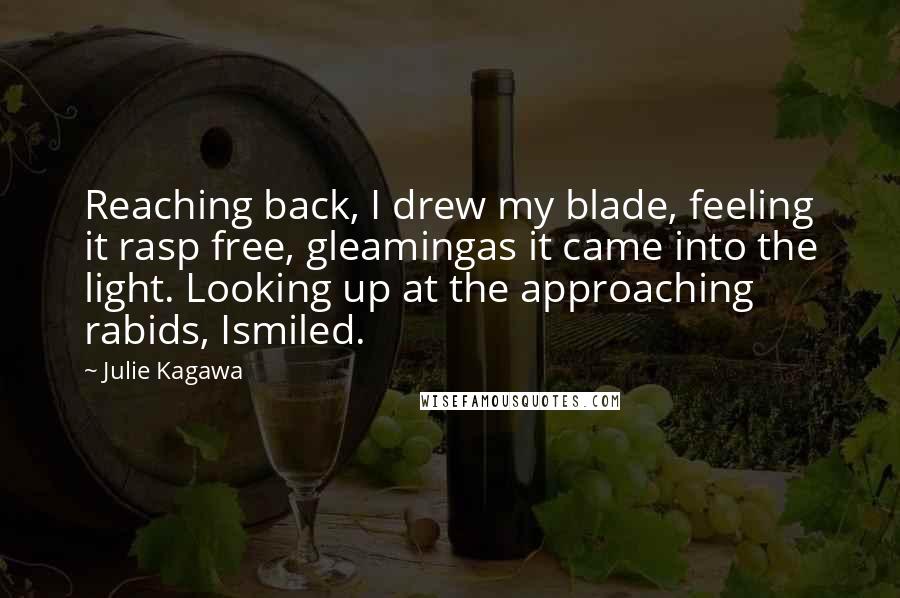 Julie Kagawa Quotes: Reaching back, I drew my blade, feeling it rasp free, gleamingas it came into the light. Looking up at the approaching rabids, Ismiled.