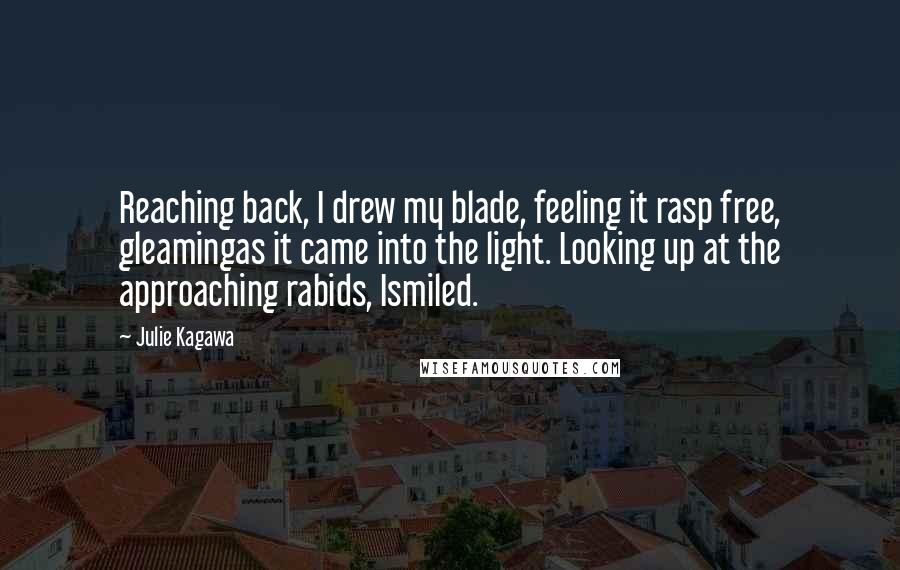 Julie Kagawa Quotes: Reaching back, I drew my blade, feeling it rasp free, gleamingas it came into the light. Looking up at the approaching rabids, Ismiled.