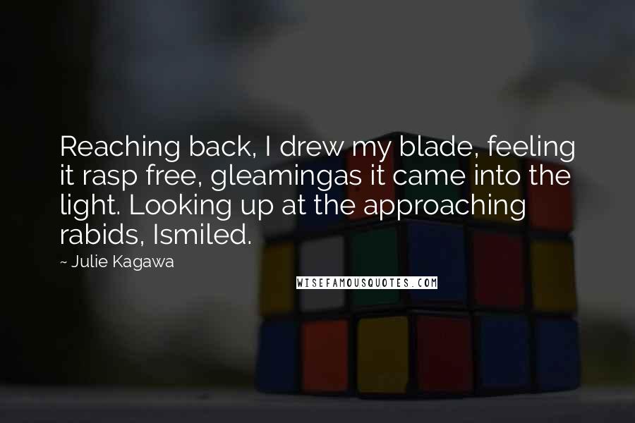 Julie Kagawa Quotes: Reaching back, I drew my blade, feeling it rasp free, gleamingas it came into the light. Looking up at the approaching rabids, Ismiled.