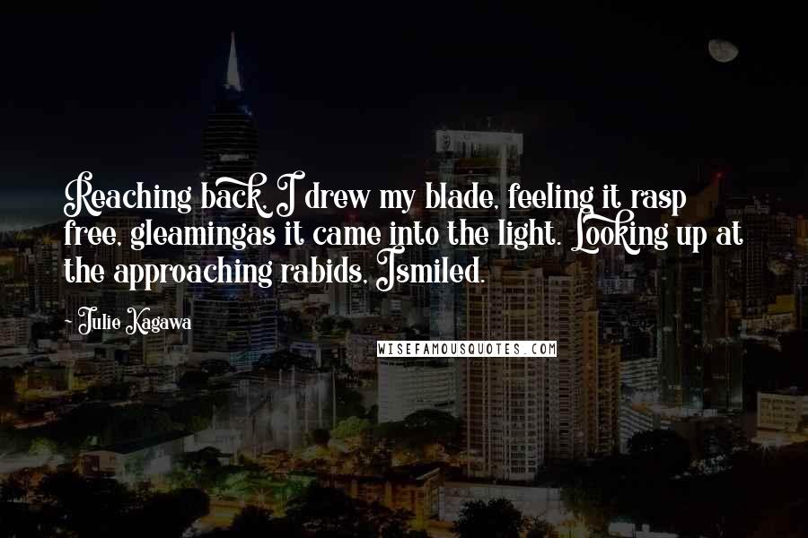 Julie Kagawa Quotes: Reaching back, I drew my blade, feeling it rasp free, gleamingas it came into the light. Looking up at the approaching rabids, Ismiled.
