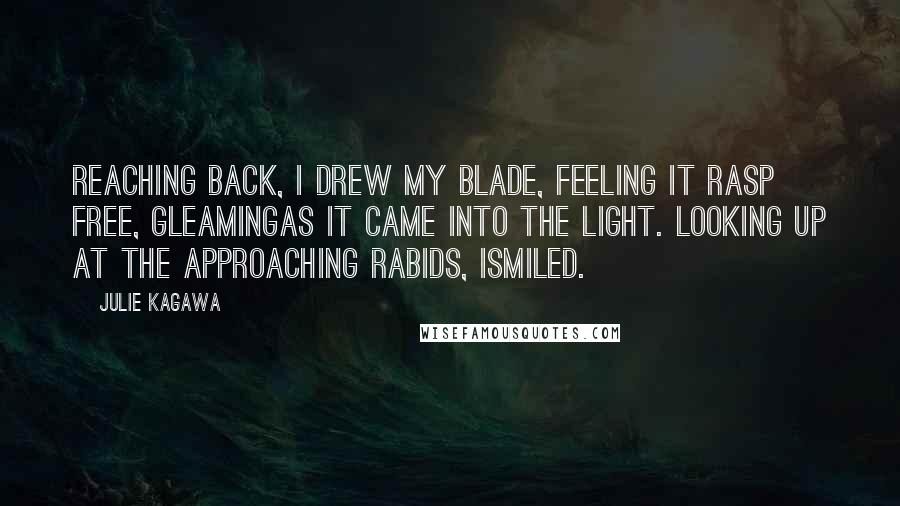 Julie Kagawa Quotes: Reaching back, I drew my blade, feeling it rasp free, gleamingas it came into the light. Looking up at the approaching rabids, Ismiled.