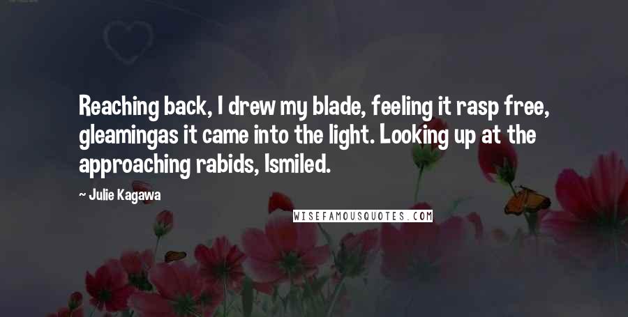 Julie Kagawa Quotes: Reaching back, I drew my blade, feeling it rasp free, gleamingas it came into the light. Looking up at the approaching rabids, Ismiled.
