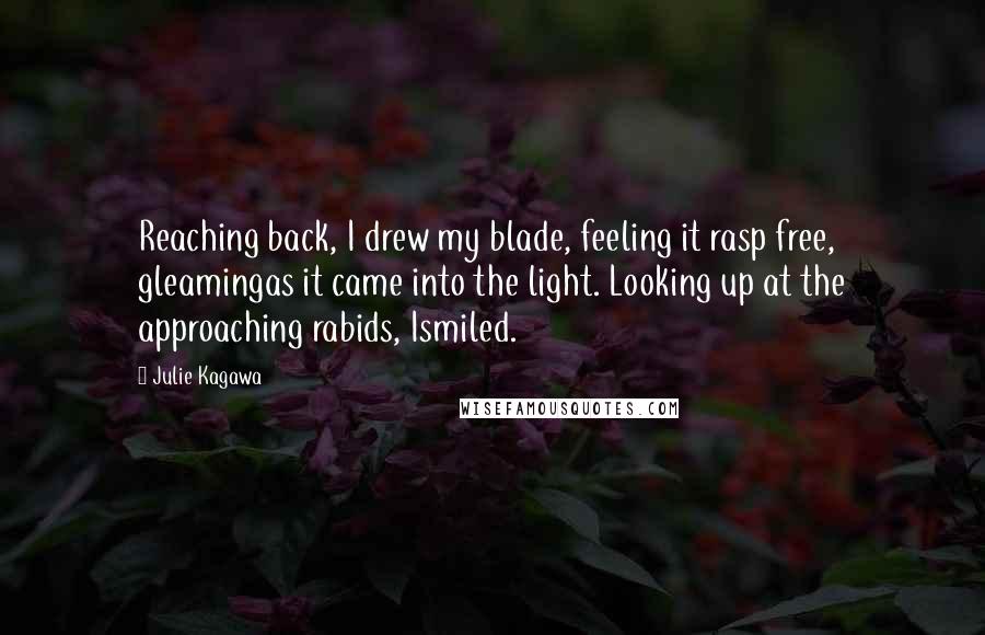 Julie Kagawa Quotes: Reaching back, I drew my blade, feeling it rasp free, gleamingas it came into the light. Looking up at the approaching rabids, Ismiled.