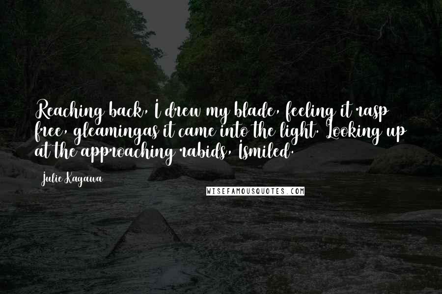 Julie Kagawa Quotes: Reaching back, I drew my blade, feeling it rasp free, gleamingas it came into the light. Looking up at the approaching rabids, Ismiled.