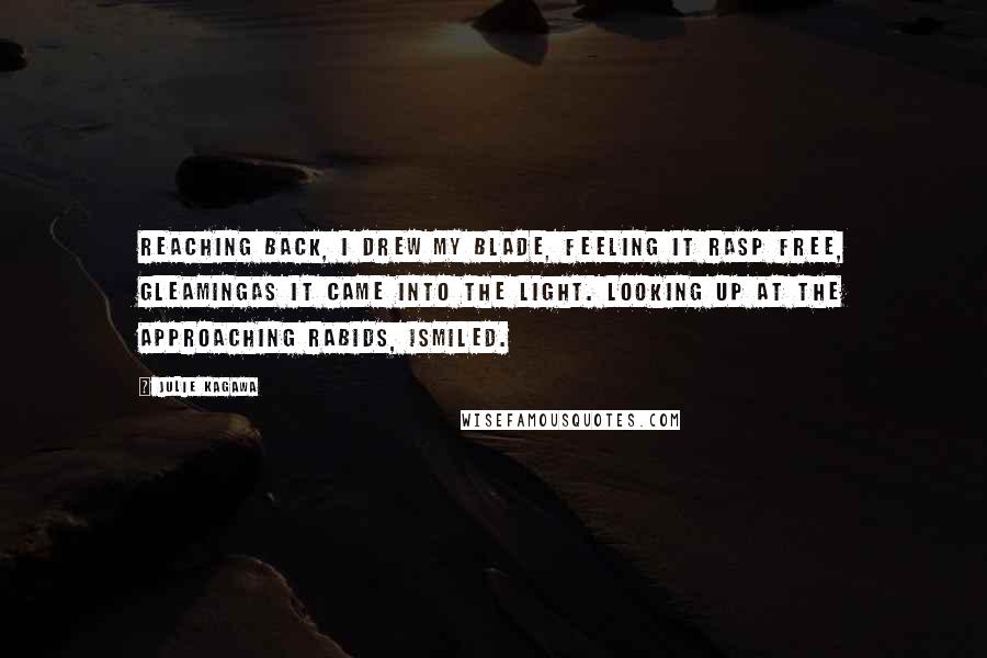 Julie Kagawa Quotes: Reaching back, I drew my blade, feeling it rasp free, gleamingas it came into the light. Looking up at the approaching rabids, Ismiled.