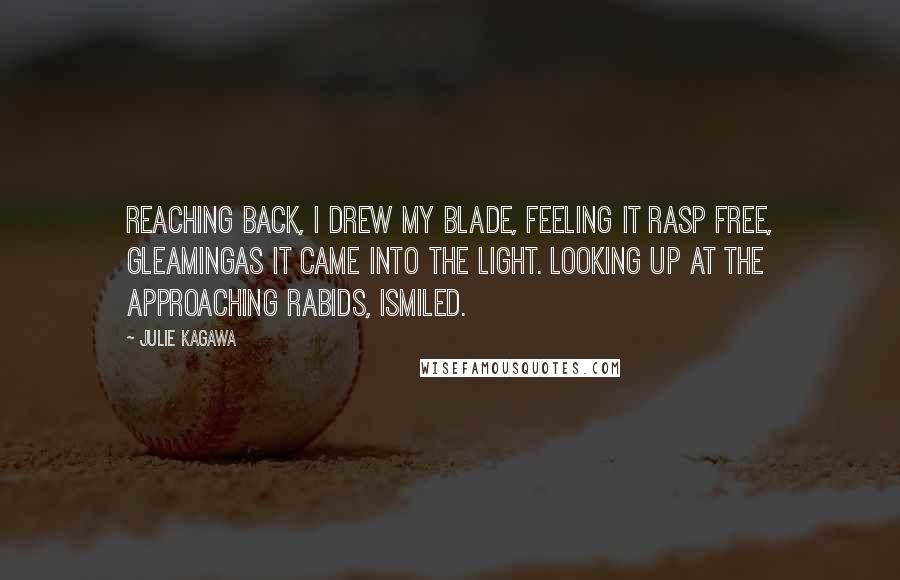 Julie Kagawa Quotes: Reaching back, I drew my blade, feeling it rasp free, gleamingas it came into the light. Looking up at the approaching rabids, Ismiled.