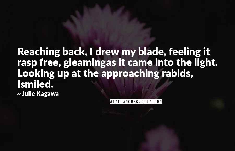 Julie Kagawa Quotes: Reaching back, I drew my blade, feeling it rasp free, gleamingas it came into the light. Looking up at the approaching rabids, Ismiled.