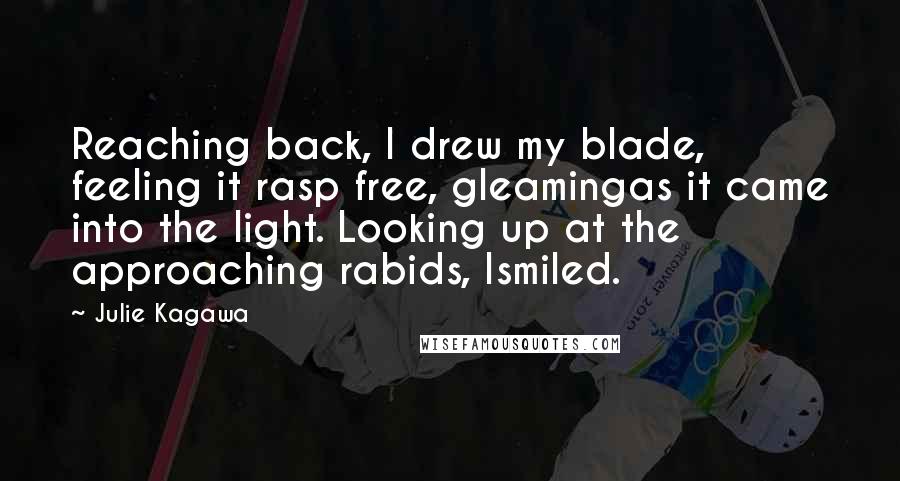 Julie Kagawa Quotes: Reaching back, I drew my blade, feeling it rasp free, gleamingas it came into the light. Looking up at the approaching rabids, Ismiled.