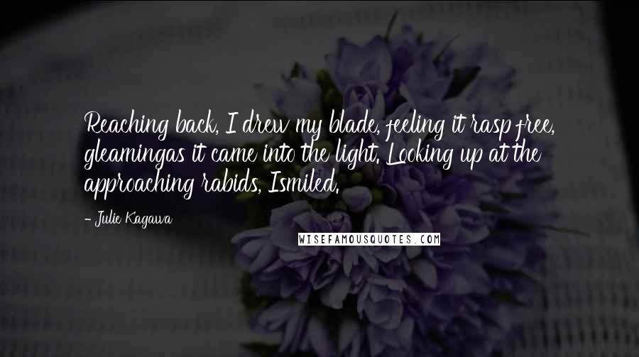 Julie Kagawa Quotes: Reaching back, I drew my blade, feeling it rasp free, gleamingas it came into the light. Looking up at the approaching rabids, Ismiled.
