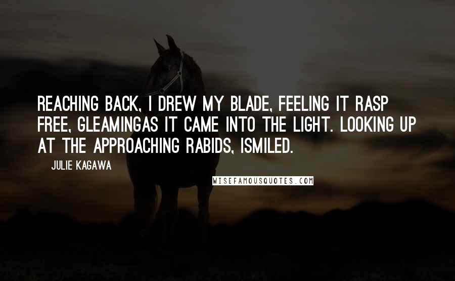 Julie Kagawa Quotes: Reaching back, I drew my blade, feeling it rasp free, gleamingas it came into the light. Looking up at the approaching rabids, Ismiled.
