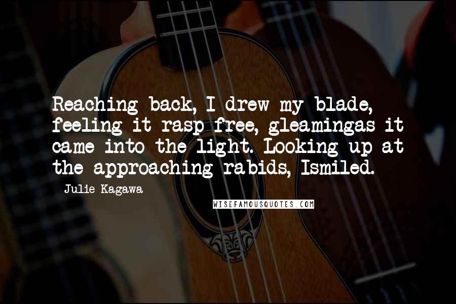 Julie Kagawa Quotes: Reaching back, I drew my blade, feeling it rasp free, gleamingas it came into the light. Looking up at the approaching rabids, Ismiled.