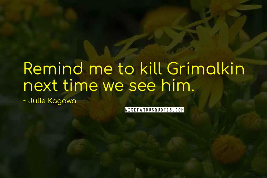 Julie Kagawa Quotes: Remind me to kill Grimalkin next time we see him.