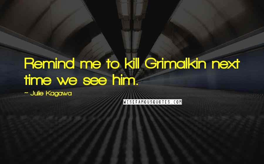 Julie Kagawa Quotes: Remind me to kill Grimalkin next time we see him.