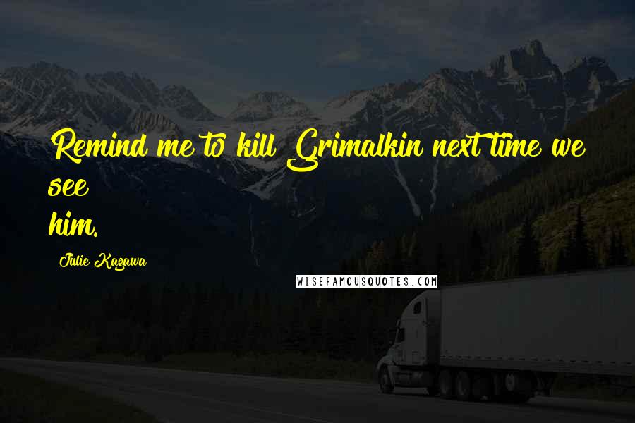 Julie Kagawa Quotes: Remind me to kill Grimalkin next time we see him.