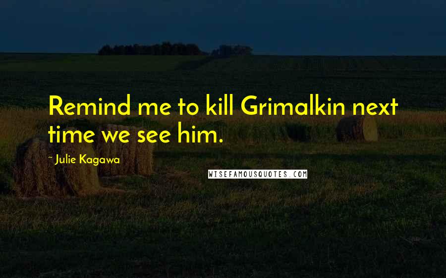 Julie Kagawa Quotes: Remind me to kill Grimalkin next time we see him.