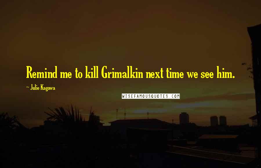 Julie Kagawa Quotes: Remind me to kill Grimalkin next time we see him.