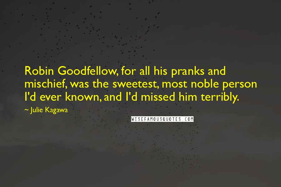 Julie Kagawa Quotes: Robin Goodfellow, for all his pranks and mischief, was the sweetest, most noble person I'd ever known, and I'd missed him terribly.