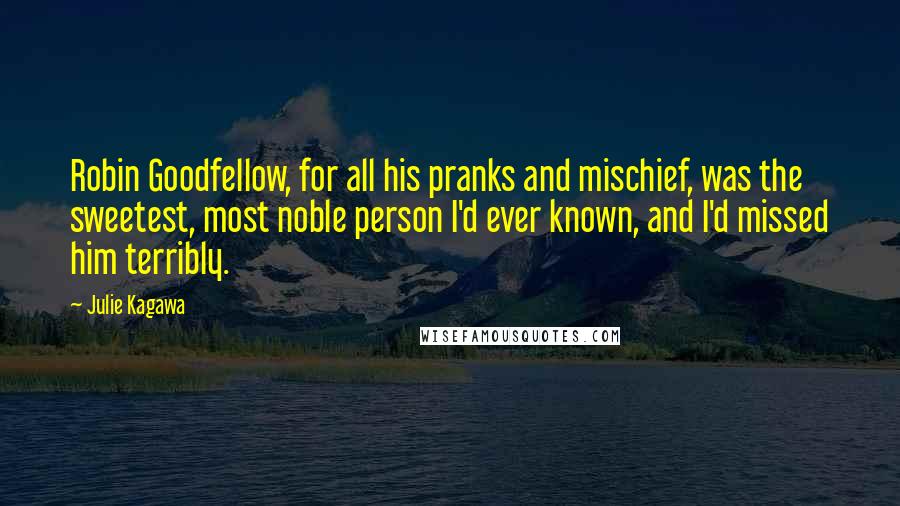Julie Kagawa Quotes: Robin Goodfellow, for all his pranks and mischief, was the sweetest, most noble person I'd ever known, and I'd missed him terribly.