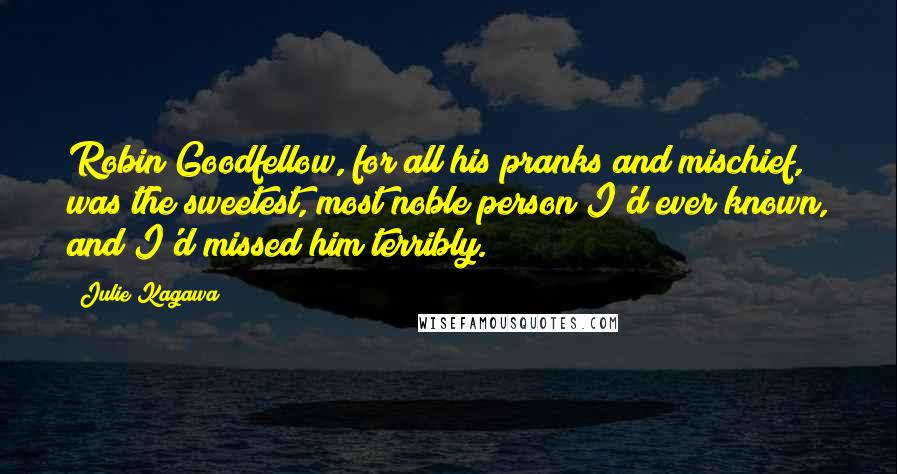 Julie Kagawa Quotes: Robin Goodfellow, for all his pranks and mischief, was the sweetest, most noble person I'd ever known, and I'd missed him terribly.