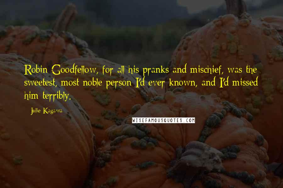 Julie Kagawa Quotes: Robin Goodfellow, for all his pranks and mischief, was the sweetest, most noble person I'd ever known, and I'd missed him terribly.