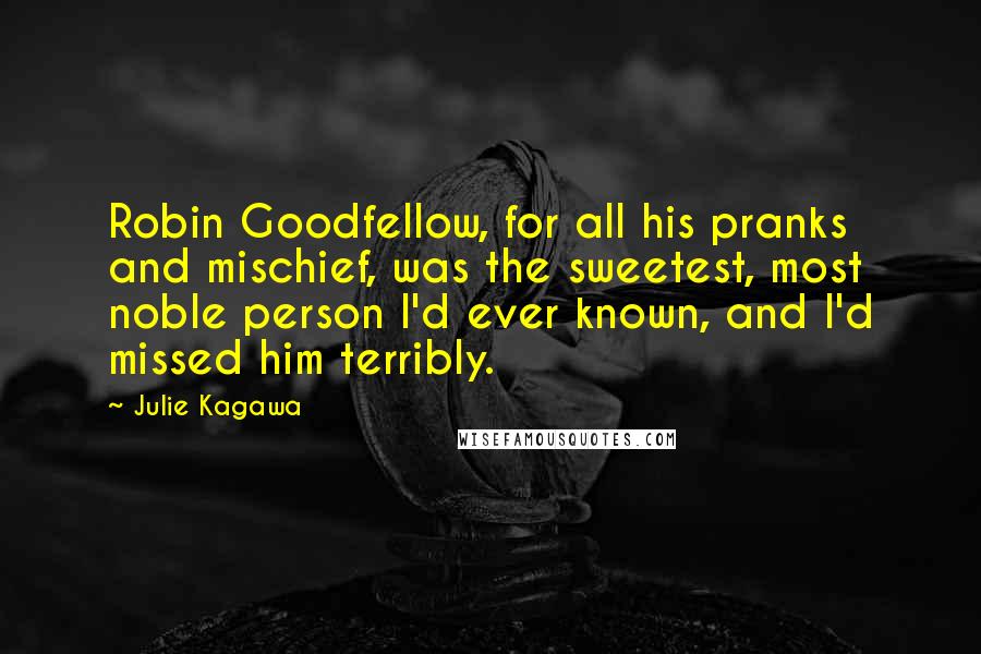 Julie Kagawa Quotes: Robin Goodfellow, for all his pranks and mischief, was the sweetest, most noble person I'd ever known, and I'd missed him terribly.