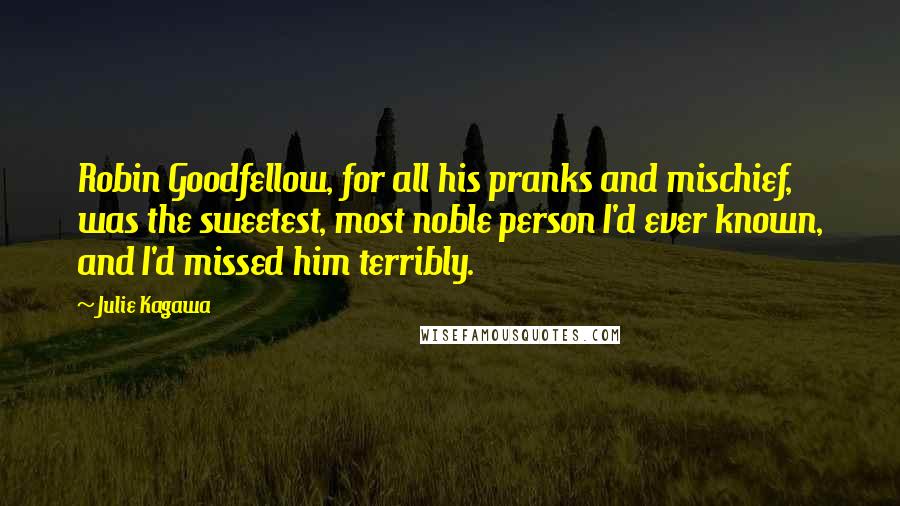Julie Kagawa Quotes: Robin Goodfellow, for all his pranks and mischief, was the sweetest, most noble person I'd ever known, and I'd missed him terribly.