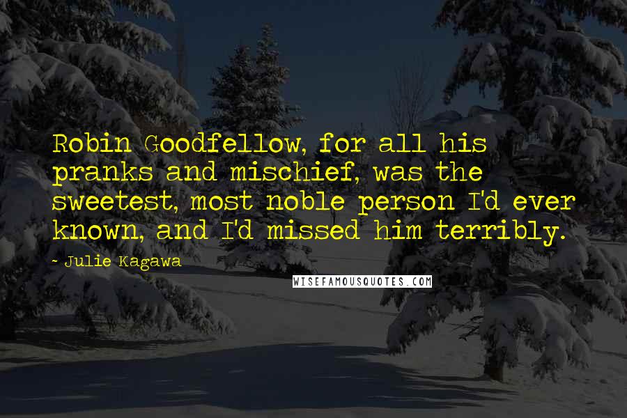 Julie Kagawa Quotes: Robin Goodfellow, for all his pranks and mischief, was the sweetest, most noble person I'd ever known, and I'd missed him terribly.