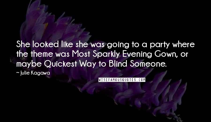 Julie Kagawa Quotes: She looked like she was going to a party where the theme was Most Sparkly Evening Gown, or maybe Quickest Way to Blind Someone.