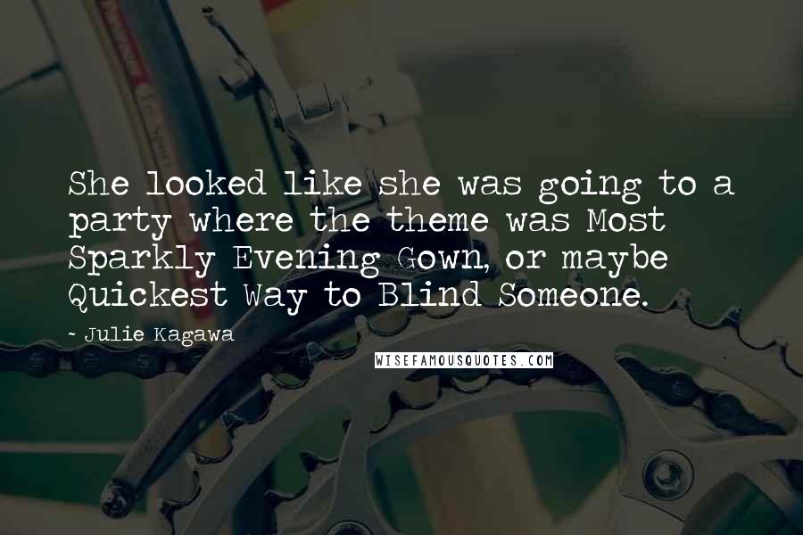 Julie Kagawa Quotes: She looked like she was going to a party where the theme was Most Sparkly Evening Gown, or maybe Quickest Way to Blind Someone.