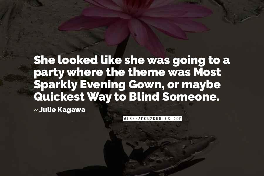 Julie Kagawa Quotes: She looked like she was going to a party where the theme was Most Sparkly Evening Gown, or maybe Quickest Way to Blind Someone.