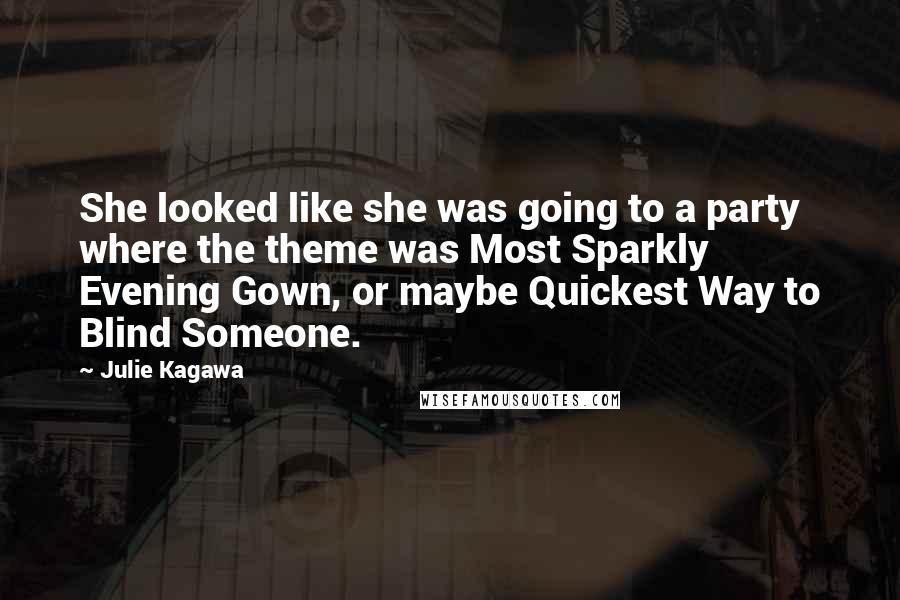 Julie Kagawa Quotes: She looked like she was going to a party where the theme was Most Sparkly Evening Gown, or maybe Quickest Way to Blind Someone.