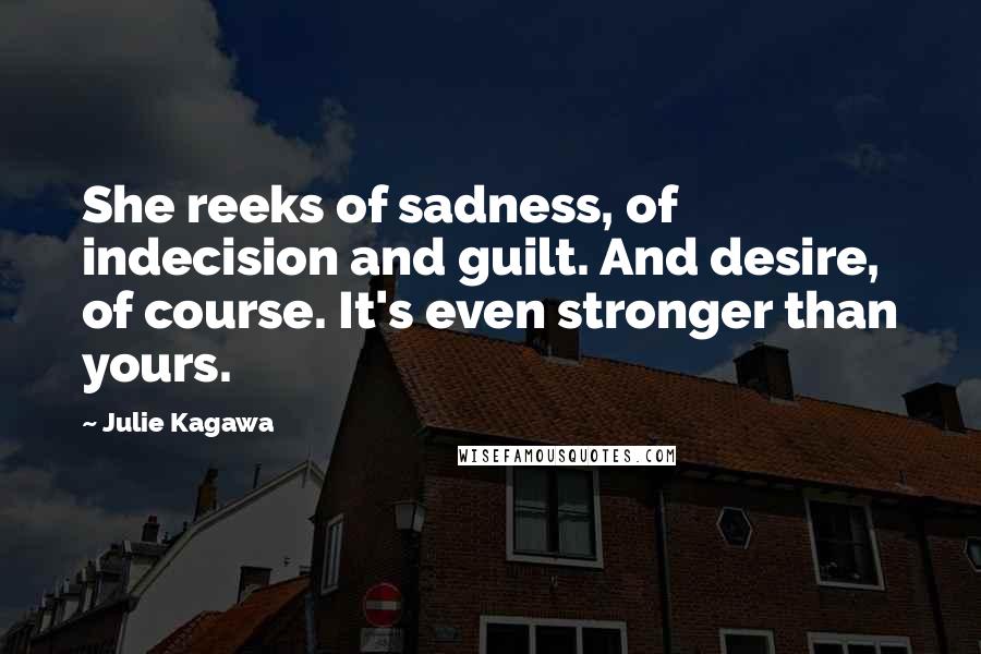 Julie Kagawa Quotes: She reeks of sadness, of indecision and guilt. And desire, of course. It's even stronger than yours.