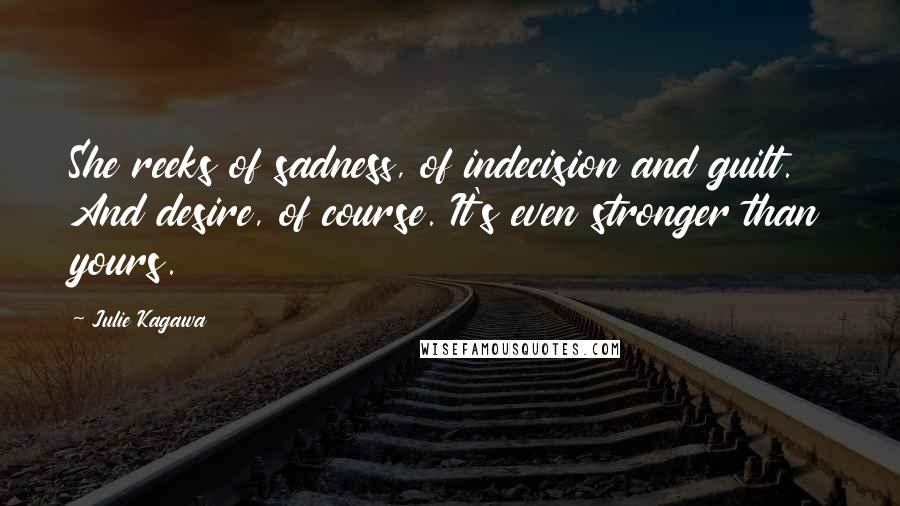 Julie Kagawa Quotes: She reeks of sadness, of indecision and guilt. And desire, of course. It's even stronger than yours.