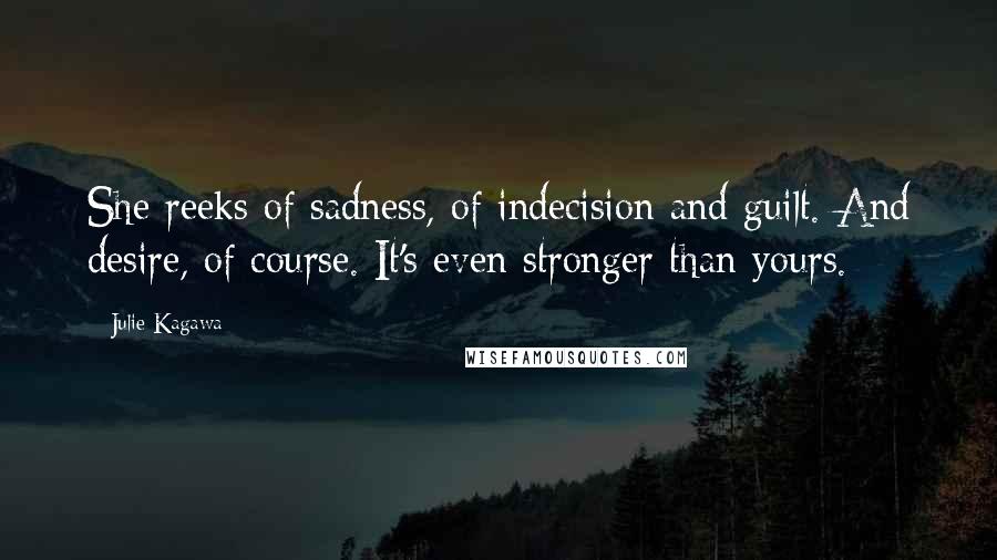 Julie Kagawa Quotes: She reeks of sadness, of indecision and guilt. And desire, of course. It's even stronger than yours.