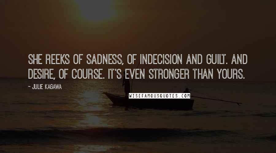 Julie Kagawa Quotes: She reeks of sadness, of indecision and guilt. And desire, of course. It's even stronger than yours.