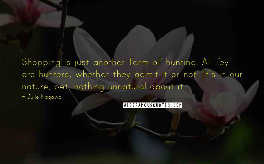Julie Kagawa Quotes: Shopping is just another form of hunting. All fey are hunters, whether they admit it or not. It's in our nature, pet, nothing unnatural about it.
