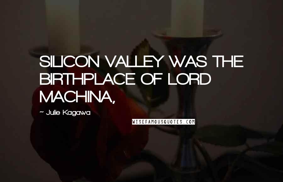 Julie Kagawa Quotes: SILICON VALLEY WAS THE BIRTHPLACE OF LORD MACHINA,