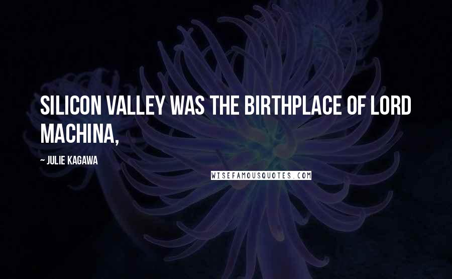 Julie Kagawa Quotes: SILICON VALLEY WAS THE BIRTHPLACE OF LORD MACHINA,