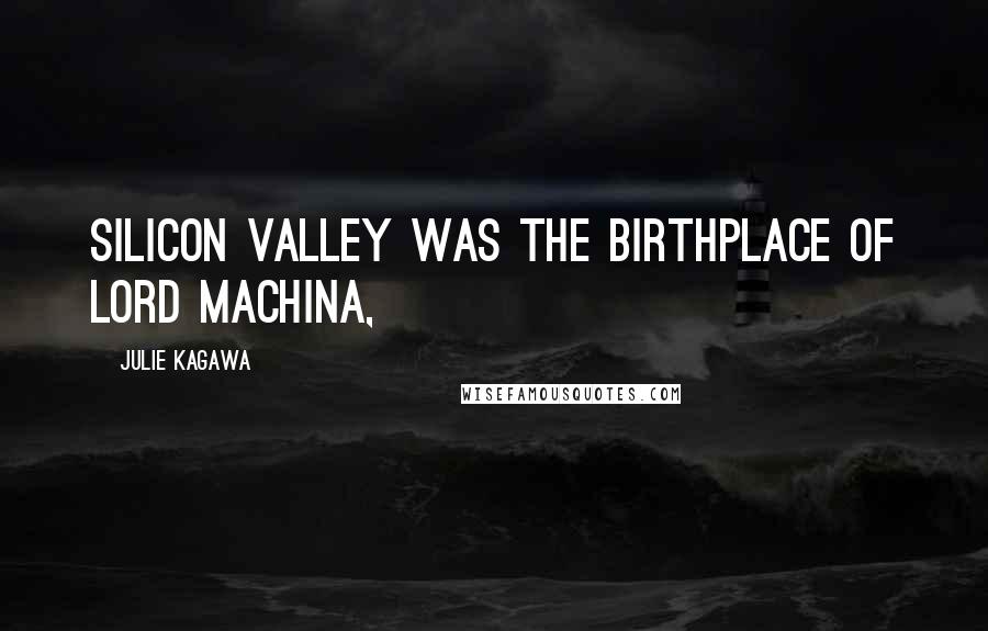 Julie Kagawa Quotes: SILICON VALLEY WAS THE BIRTHPLACE OF LORD MACHINA,