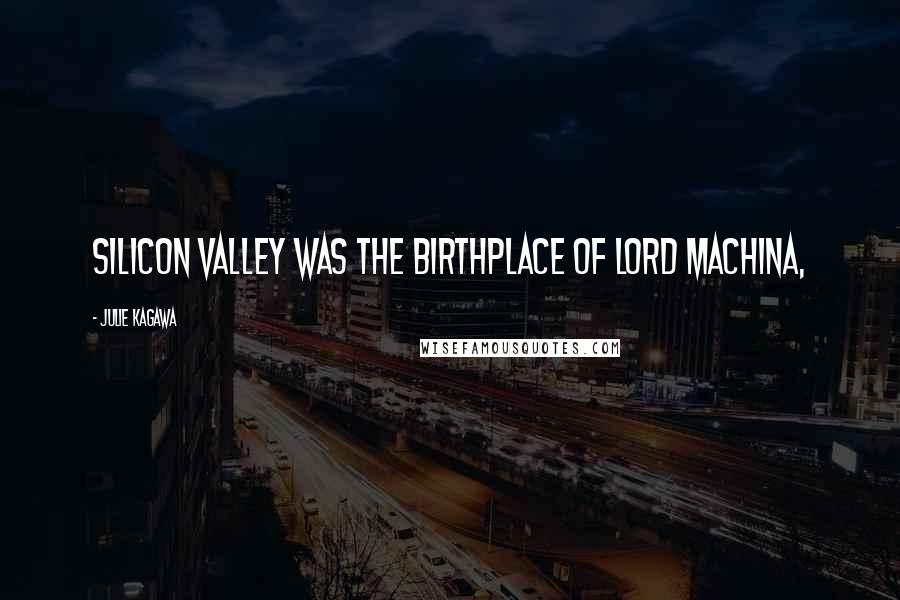 Julie Kagawa Quotes: SILICON VALLEY WAS THE BIRTHPLACE OF LORD MACHINA,