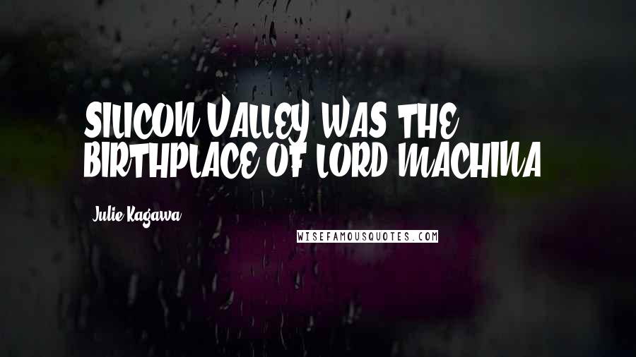 Julie Kagawa Quotes: SILICON VALLEY WAS THE BIRTHPLACE OF LORD MACHINA,