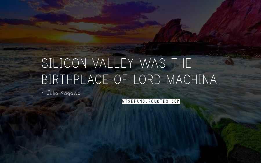 Julie Kagawa Quotes: SILICON VALLEY WAS THE BIRTHPLACE OF LORD MACHINA,