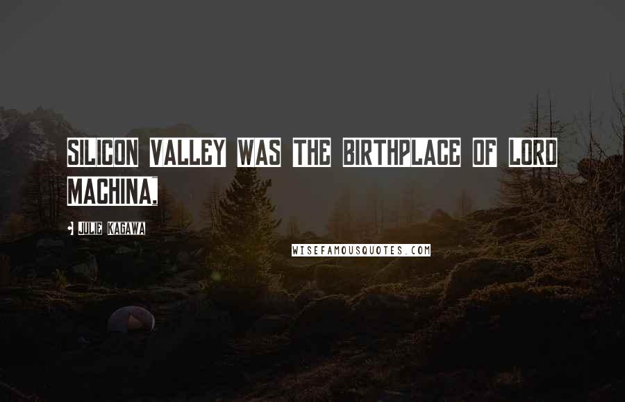 Julie Kagawa Quotes: SILICON VALLEY WAS THE BIRTHPLACE OF LORD MACHINA,