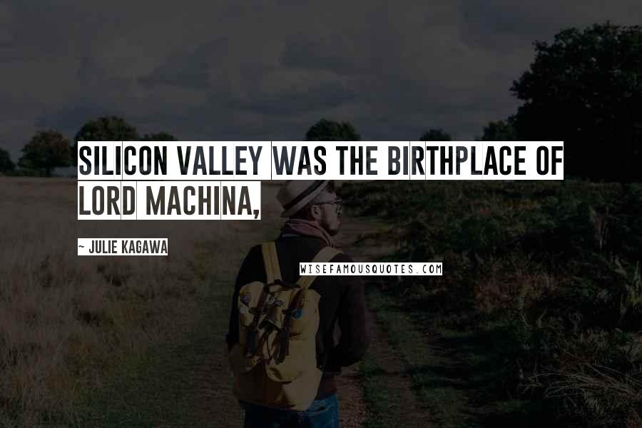 Julie Kagawa Quotes: SILICON VALLEY WAS THE BIRTHPLACE OF LORD MACHINA,