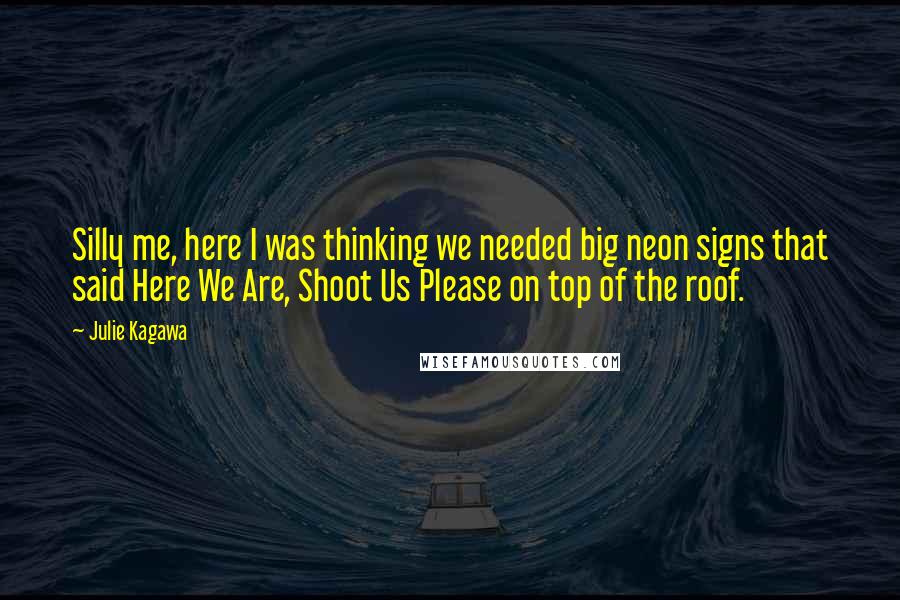 Julie Kagawa Quotes: Silly me, here I was thinking we needed big neon signs that said Here We Are, Shoot Us Please on top of the roof.