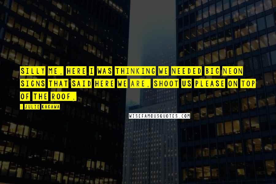 Julie Kagawa Quotes: Silly me, here I was thinking we needed big neon signs that said Here We Are, Shoot Us Please on top of the roof.