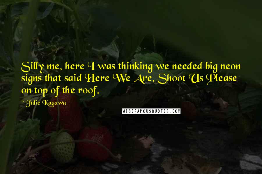Julie Kagawa Quotes: Silly me, here I was thinking we needed big neon signs that said Here We Are, Shoot Us Please on top of the roof.