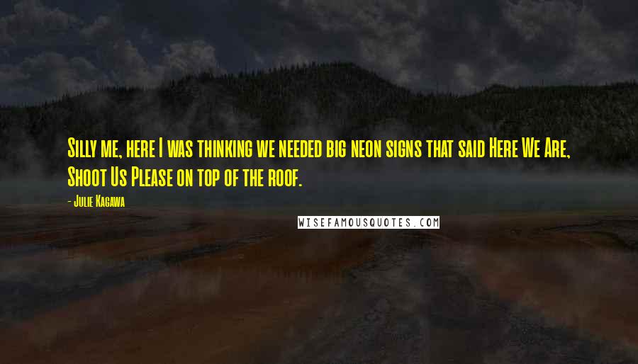 Julie Kagawa Quotes: Silly me, here I was thinking we needed big neon signs that said Here We Are, Shoot Us Please on top of the roof.