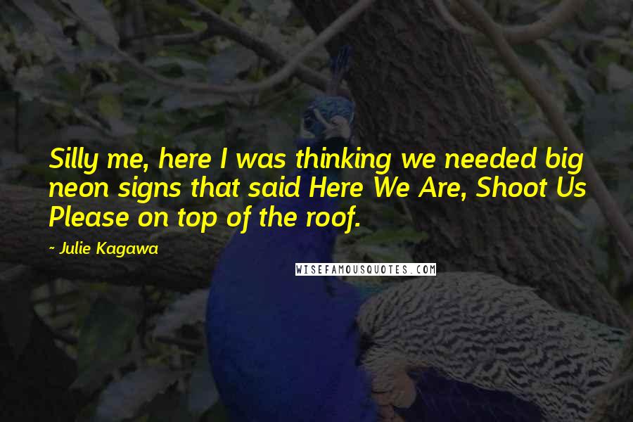 Julie Kagawa Quotes: Silly me, here I was thinking we needed big neon signs that said Here We Are, Shoot Us Please on top of the roof.