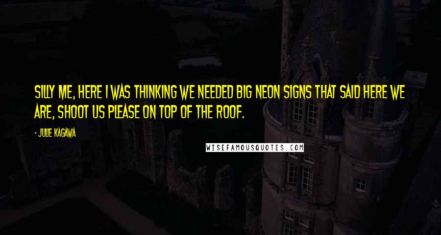 Julie Kagawa Quotes: Silly me, here I was thinking we needed big neon signs that said Here We Are, Shoot Us Please on top of the roof.